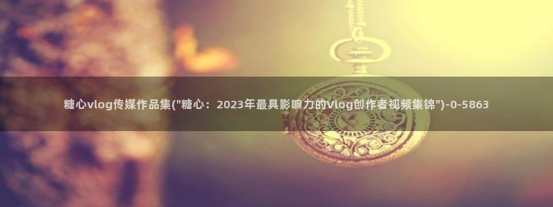 糖心vlog永久免费:糖心vlog传媒作