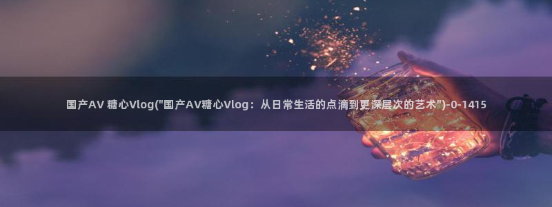 糖心vlog女模特:国产AV 糖心Vlo